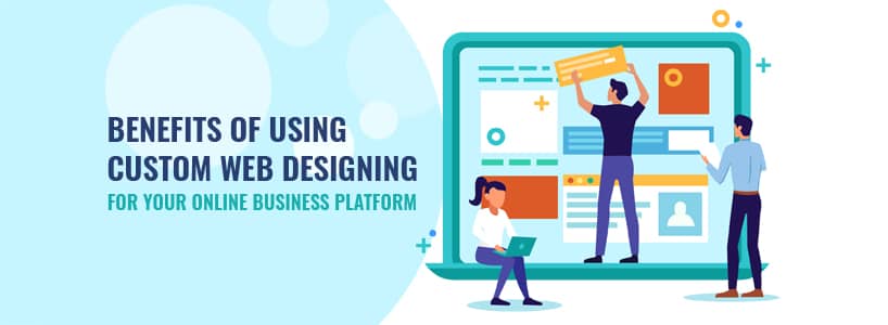 Benefits Of Using Custom Web Designing For Your Online Business Platform