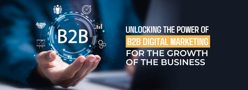 Unlocking the Power of B2B Digital Marketing for the Growth of the Business