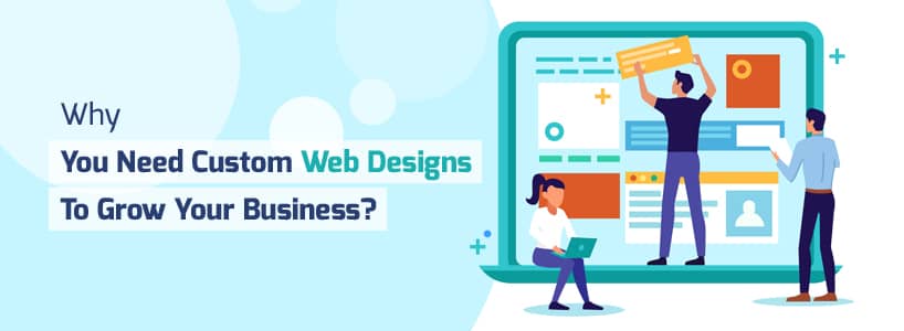 Why You Need Custom Web Designs To Grow Your Business?